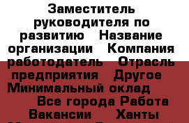 Заместитель руководителя по развитию › Название организации ­ Компания-работодатель › Отрасль предприятия ­ Другое › Минимальный оклад ­ 45 000 - Все города Работа » Вакансии   . Ханты-Мансийский,Белоярский г.